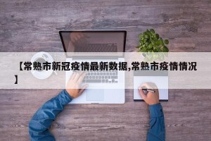 【常熟市新冠疫情最新数据,常熟市疫情情况】
