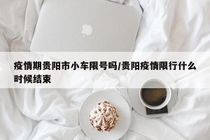 疫情期贵阳市小车限号吗/贵阳疫情限行什么时候结束
