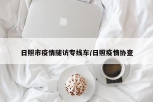 日照市疫情随访专线车/日照疫情协查