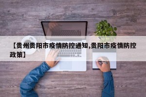【贵州贵阳市疫情防控通知,贵阳市疫情防控政策】