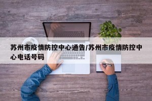 苏州市疫情防控中心通告/苏州市疫情防控中心电话号码