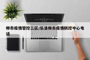 柳市疫情管控三区/乐清柳市疫情防控中心电话