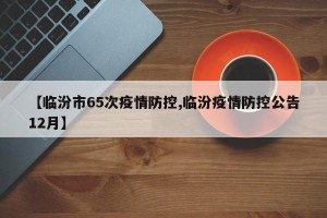 【临汾市65次疫情防控,临汾疫情防控公告12月】