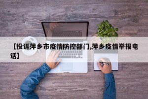 【投诉萍乡市疫情防控部门,萍乡疫情举报电话】