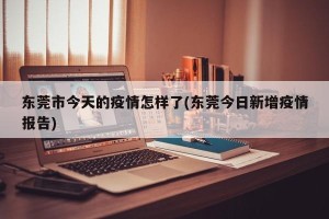 东莞市今天的疫情怎样了(东莞今日新增疫情报告)