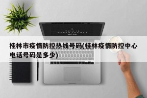 桂林市疫情防控热线号码(桂林疫情防控中心电话号码是多少)