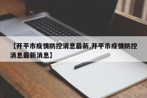 【开平市疫情防控消息最新,开平市疫情防控消息最新消息】