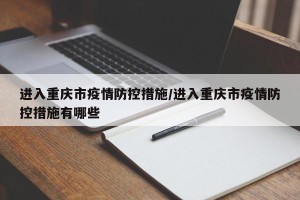 进入重庆市疫情防控措施/进入重庆市疫情防控措施有哪些