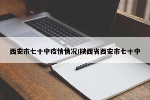 西安市七十中疫情情况/陕西省西安市七十中