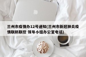 兰州市疫情办12号通知(兰州市新冠肺炎疫情联防联控 领导小组办公室电话)