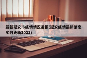 最新延安市疫情情况通报(延安疫情最新消息实时更新2021)