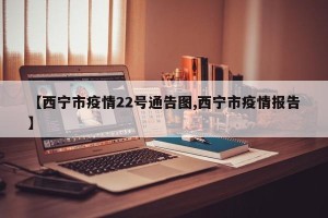 【西宁市疫情22号通告图,西宁市疫情报告】
