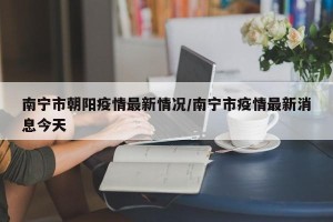 南宁市朝阳疫情最新情况/南宁市疫情最新消息今天