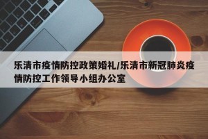乐清市疫情防控政策婚礼/乐清市新冠肺炎疫情防控工作领导小组办公室