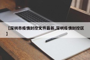 【深圳市疫情封控文件最新,深圳疫情封控区】
