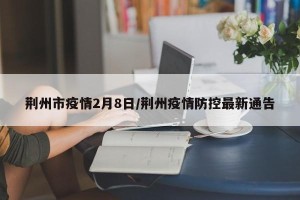 荆州市疫情2月8日/荆州疫情防控最新通告