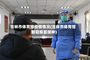 吉林市体育馆疫情情况(吉林市体育馆新冠疫苗接种)