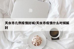 天水市几例疫情封城/天水市疫情什么时候解封