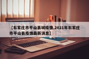 【石家庄市平山县城疫情,2021年石家庄市平山县疫情最新消息】