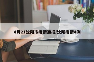 4月21沈阳市疫情通报/沈阳疫情4例