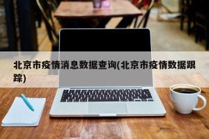 北京市疫情消息数据查询(北京市疫情数据跟踪)