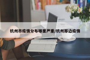 杭州市疫情分布哪里严重/杭州那边疫情