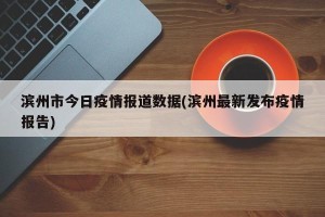 滨州市今日疫情报道数据(滨州最新发布疫情报告)