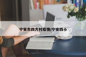 宁安市四方村疫情/宁安四小