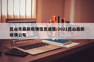 昆山市最新疫情信息通报/2021昆山最新疫情公布
