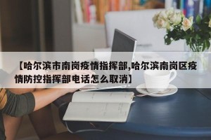 【哈尔滨市南岗疫情指挥部,哈尔滨南岗区疫情防控指挥部电话怎么取消】