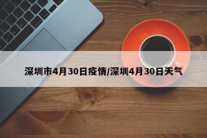 深圳市4月30日疫情/深圳4月30日天气