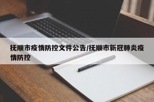 抚顺市疫情防控文件公告/抚顺市新冠肺炎疫情防控