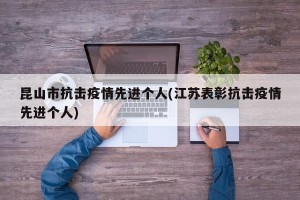 昆山市抗击疫情先进个人(江苏表彰抗击疫情先进个人)