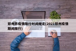 郑州市疫情限行时间规定(2021郑州疫情期间限行)