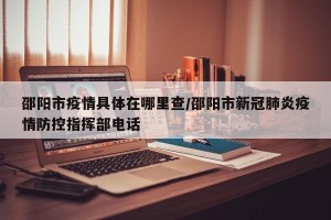 邵阳市疫情具体在哪里查/邵阳市新冠肺炎疫情防控指挥部电话