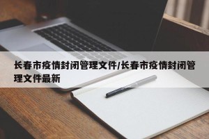 长春市疫情封闭管理文件/长春市疫情封闭管理文件最新