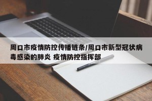 周口市疫情防控传播链条/周口市新型冠状病毒感染的肺炎 疫情防控指挥部