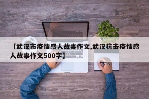 【武汉市疫情感人故事作文,武汉抗击疫情感人故事作文500字】