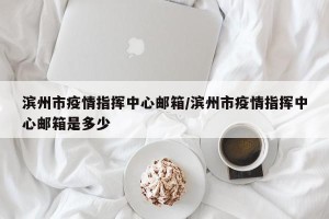 滨州市疫情指挥中心邮箱/滨州市疫情指挥中心邮箱是多少