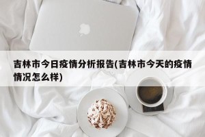 吉林市今日疫情分析报告(吉林市今天的疫情情况怎么样)