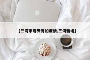 【三河市哪天有的疫情,三河新增】