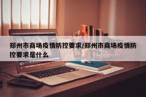 郑州市商场疫情防控要求/郑州市商场疫情防控要求是什么