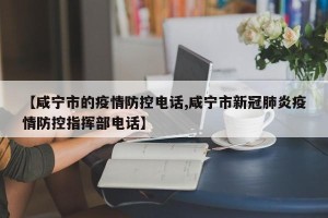 【咸宁市的疫情防控电话,咸宁市新冠肺炎疫情防控指挥部电话】