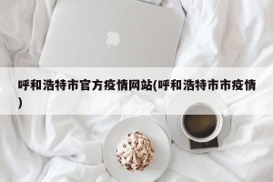 呼和浩特市官方疫情网站(呼和浩特市市疫情)