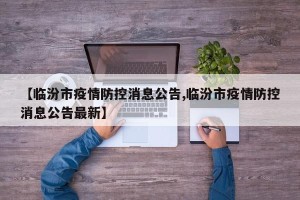 【临汾市疫情防控消息公告,临汾市疫情防控消息公告最新】