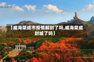 【威海荣成市疫情解封了吗,威海荣成封城了吗】