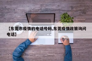 【东莞市疫情的电话号码,东莞疫情政策询问电话】