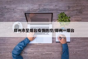 郑州市至烟台疫情防控/郑州一烟台