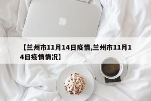 【兰州市11月14日疫情,兰州市11月14日疫情情况】