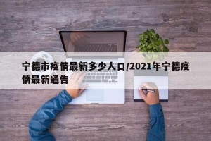 宁德市疫情最新多少人口/2021年宁德疫情最新通告